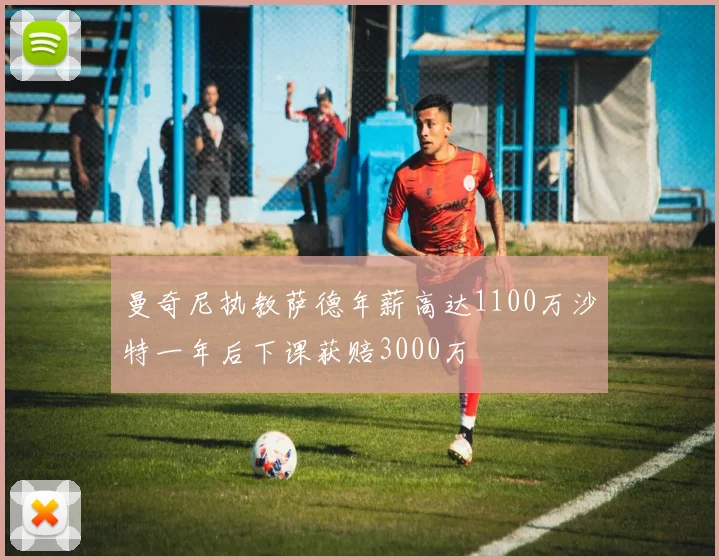 曼奇尼执教萨德年薪高达1100万沙特一年后下课获赔3000万