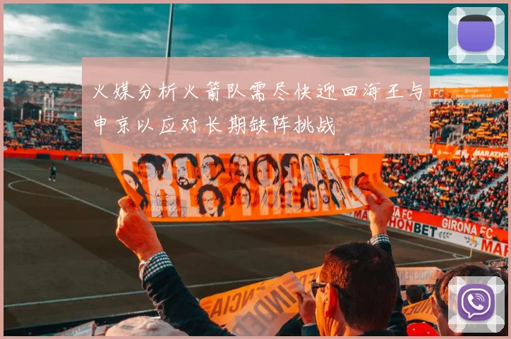 火媒分析火箭队需尽快迎回海王与申京以应对长期缺阵挑战