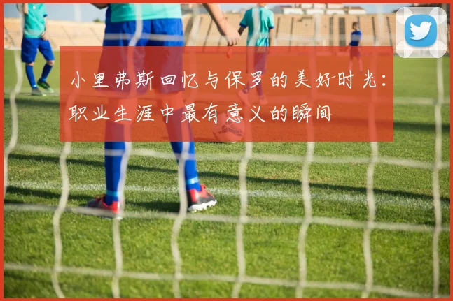 小里弗斯回忆与保罗的美好时光：职业生涯中最有意义的瞬间