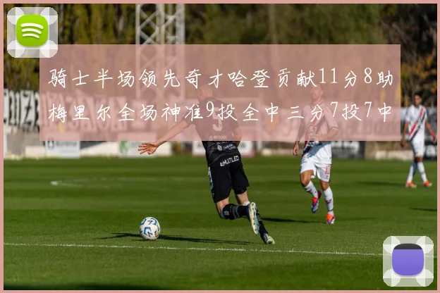 骑士半场领先奇才哈登贡献11分8助梅里尔全场神准9投全中三分7投7中