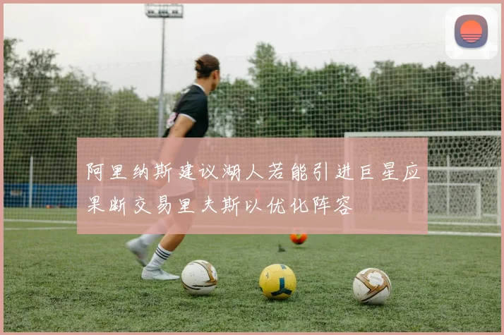 阿里纳斯建议湖人若能引进巨星应果断交易里夫斯以优化阵容