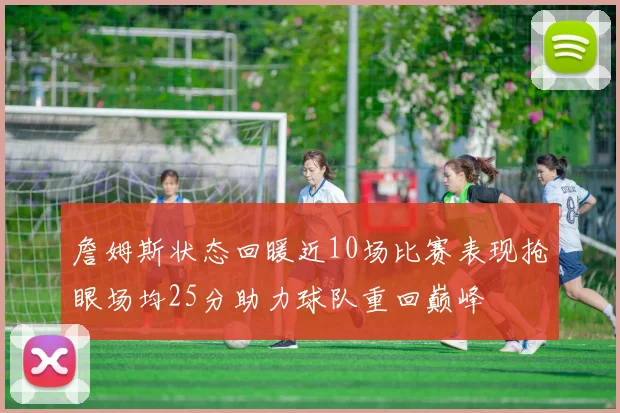 詹姆斯状态回暖近10场比赛表现抢眼场均25分助力球队重回巅峰