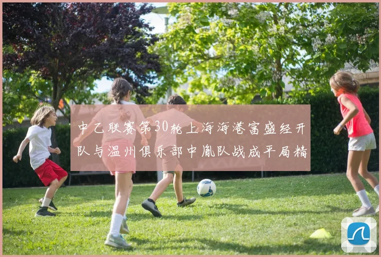 中乙联赛第30轮上海海港富盛经开队与温州俱乐部中胤队战成平局精彩对决