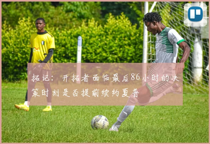 拓记：开拓者面临最后86小时的决策时刻是否提前续约夏普