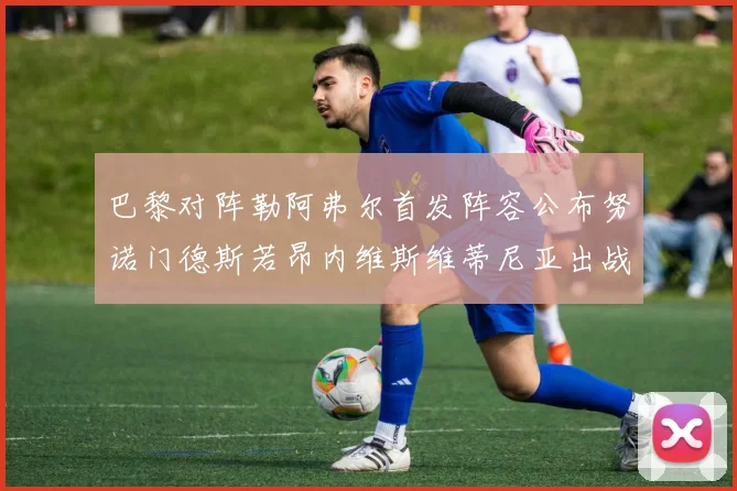 巴黎对阵勒阿弗尔首发阵容公布努诺门德斯若昂内维斯维蒂尼亚出战