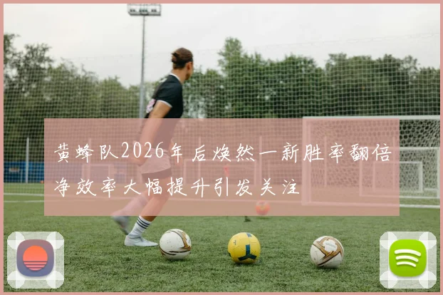 黄蜂队2026年后焕然一新胜率翻倍净效率大幅提升引发关注