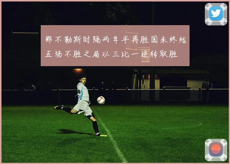 那不勒斯时隔两年半再胜国米终结五场不胜之局以三比一逆转取胜