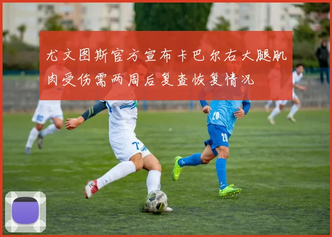 尤文图斯官方宣布卡巴尔右大腿肌肉受伤需两周后复查恢复情况