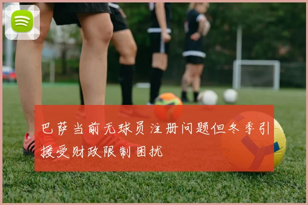 巴萨当前无球员注册问题但冬季引援受财政限制困扰