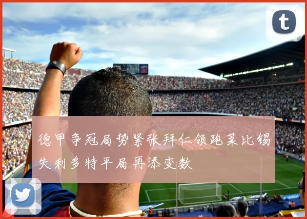 德甲争冠局势紧张拜仁领跑莱比锡失利多特平局再添变数