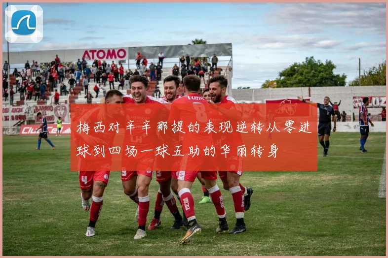 梅西对辛辛那提的表现逆转从零进球到四场一球五助的华丽转身