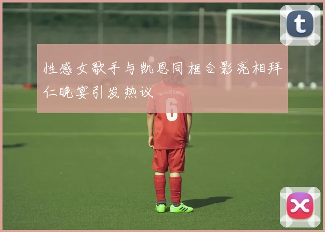 性感女歌手与凯恩同框合影亮相拜仁晚宴引发热议