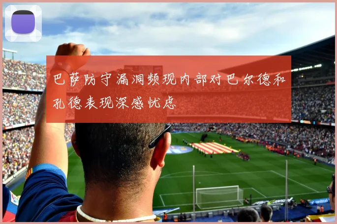 巴萨防守漏洞频现内部对巴尔德和孔德表现深感忧虑