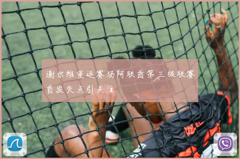 谢尔维重返赛场阿联酋第三级联赛首发失点引关注