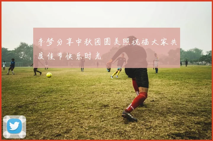 李梦分享中秋团圆美照祝福大家共度佳节快乐时光
