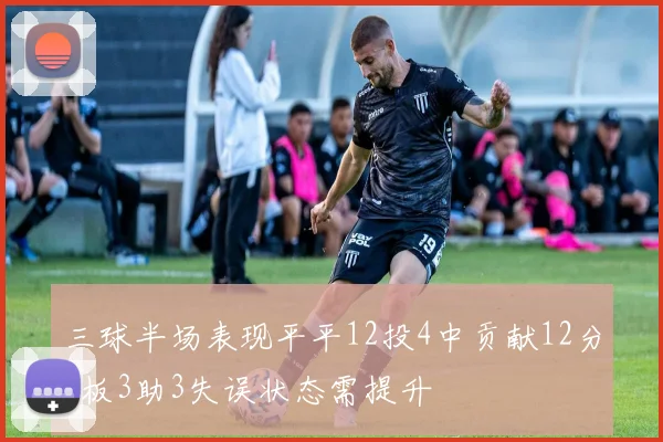 三球半场表现平平12投4中贡献12分4板3助3失误状态需提升