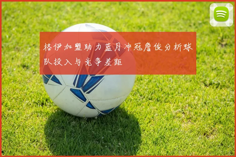 格伊加盟助力蓝月冲冠詹俊分析球队投入与竞争差距