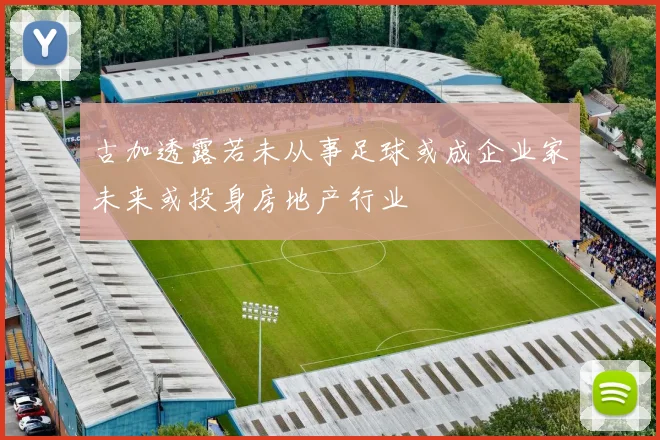 古加透露若未从事足球或成企业家未来或投身房地产行业