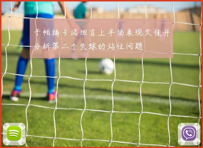于帕梅卡诺坦言上半场表现欠佳并分析第二个失球的站位问题