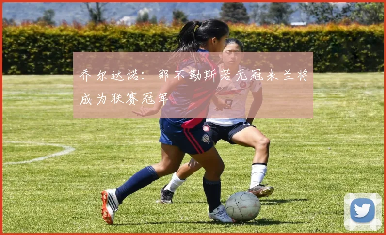 乔尔达诺：那不勒斯若无冠米兰将成为联赛冠军
