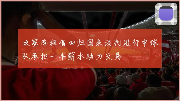 坎塞洛租借回归国米谈判进行中球队承担一半薪水助力交易