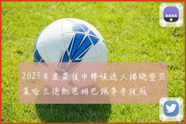 2025年度最佳中锋候选人揭晓登贝莱哈兰德凯恩姆巴佩争夺桂冠