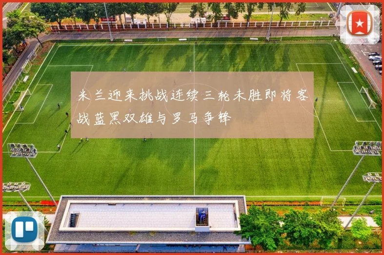 米兰迎来挑战连续三轮未胜即将客战蓝黑双雄与罗马争锋