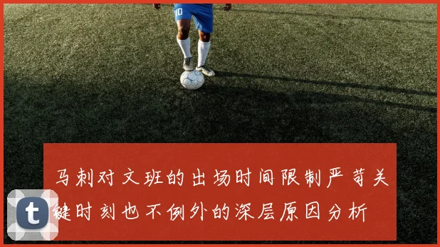 马刺对文班的出场时间限制严苛关键时刻也不例外的深层原因分析