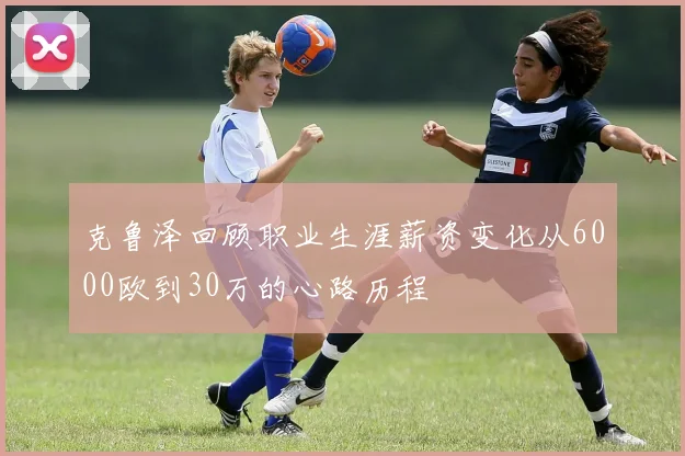 克鲁泽回顾职业生涯薪资变化从6000欧到30万的心路历程