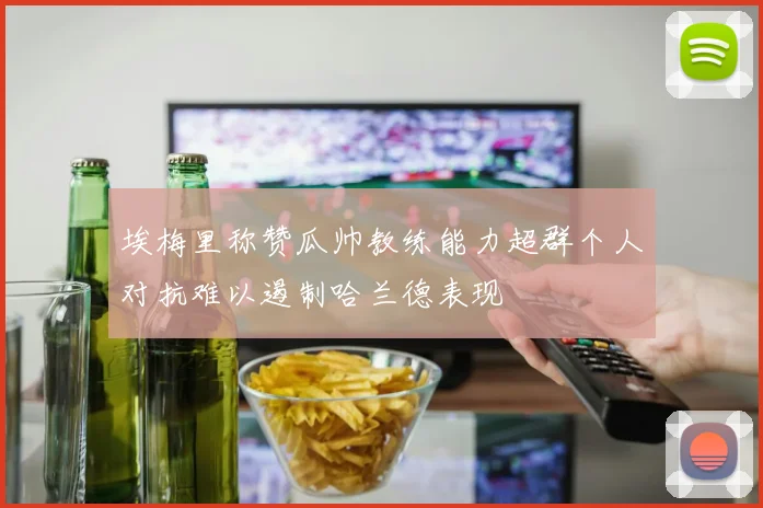 埃梅里称赞瓜帅教练能力超群个人对抗难以遏制哈兰德表现