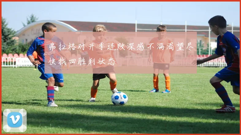 弗拉格对开季连败深感不满渴望尽快找回胜利状态