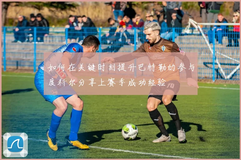 如何在关键时刻提升巴特勒的参与度科尔分享上赛季成功经验