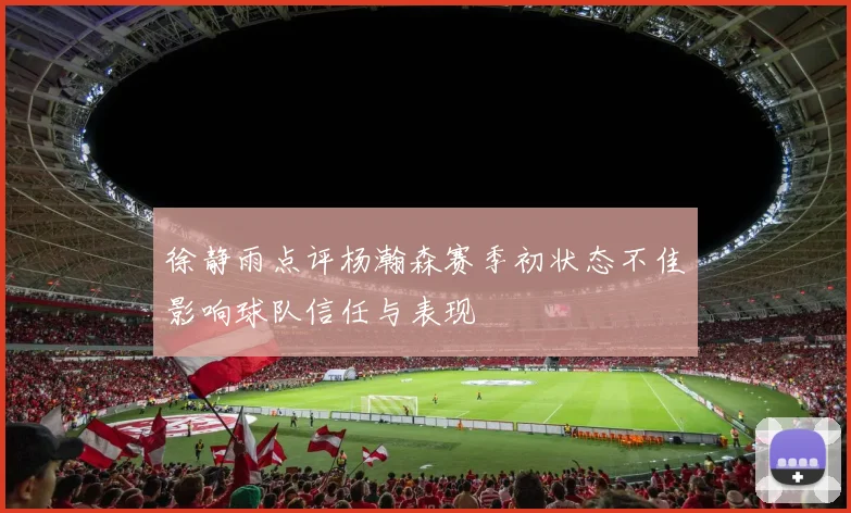 徐静雨点评杨瀚森赛季初状态不佳影响球队信任与表现