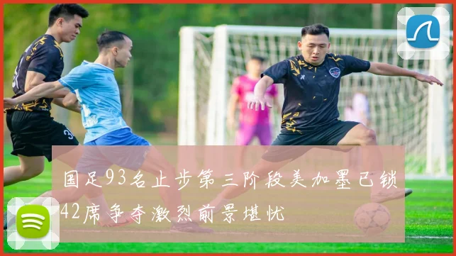 国足93名止步第三阶段美加墨已锁42席争夺激烈前景堪忧
