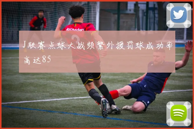 J联赛点球大战频繁外援罚球成功率高达85
