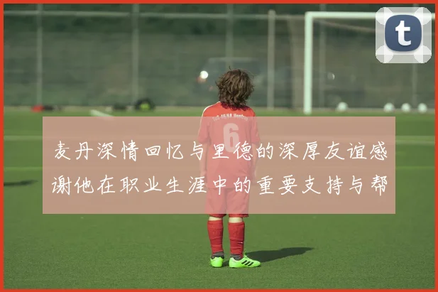 麦丹深情回忆与里德的深厚友谊感谢他在职业生涯中的重要支持与帮助