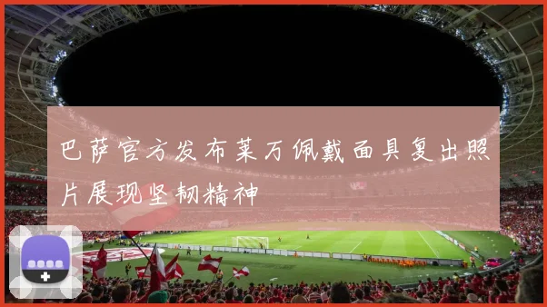 巴萨官方发布莱万佩戴面具复出照片展现坚韧精神