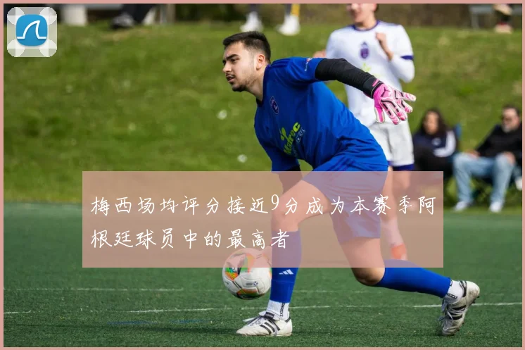 梅西场均评分接近9分成为本赛季阿根廷球员中的最高者