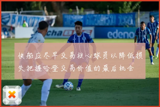 快船应尽早交易核心球员以降低损失把握哈登交易价值的最后机会
