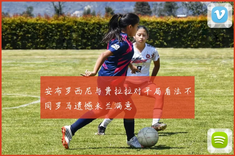 安布罗西尼与费拉拉对平局看法不同罗马遗憾米兰满意