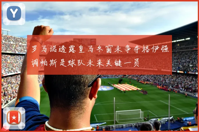 罗马诺透露皇马冬窗未争夺格伊强调帕斯是球队未来关键一员