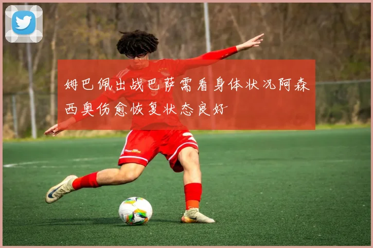 姆巴佩出战巴萨需看身体状况阿森西奥伤愈恢复状态良好