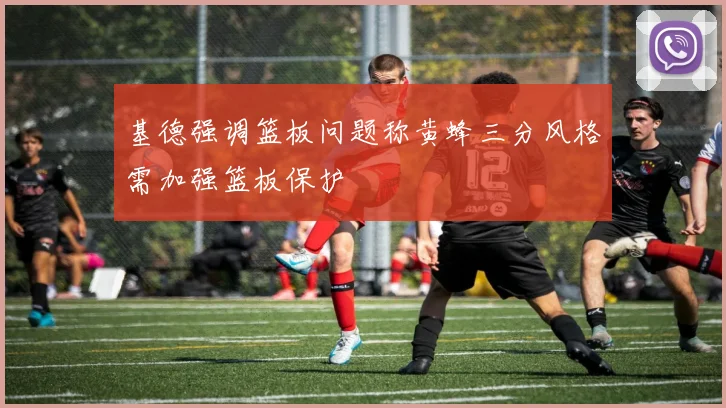 基德强调篮板问题称黄蜂三分风格需加强篮板保护