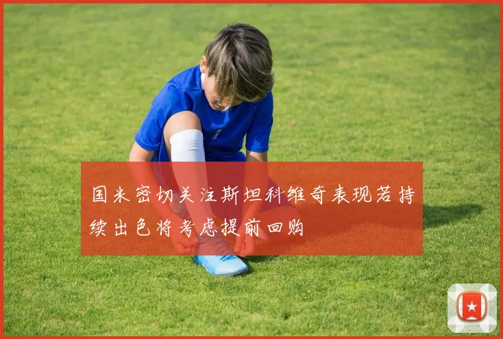 国米密切关注斯坦科维奇表现若持续出色将考虑提前回购