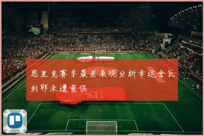 恩里克赛季最差表现分析幸运舍瓦利耶未遭重伤