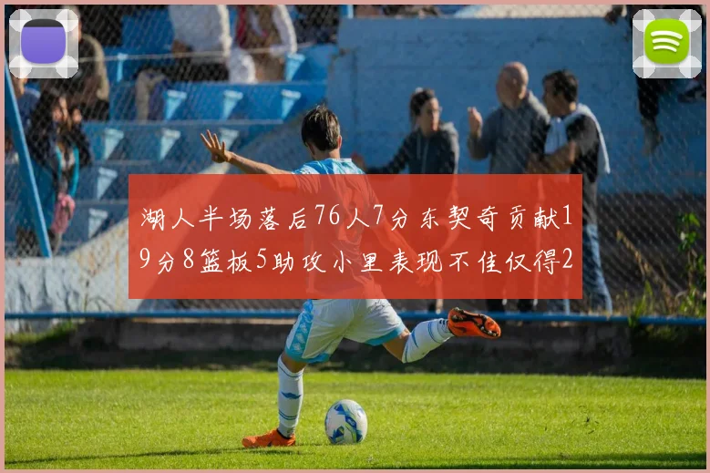湖人半场落后76人7分东契奇贡献19分8篮板5助攻小里表现不佳仅得2分