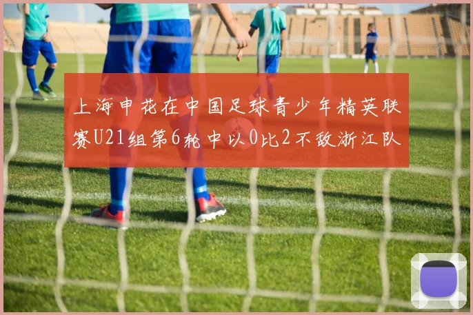 上海申花在中国足球青少年精英联赛U21组第6轮中以0比2不敌浙江队
