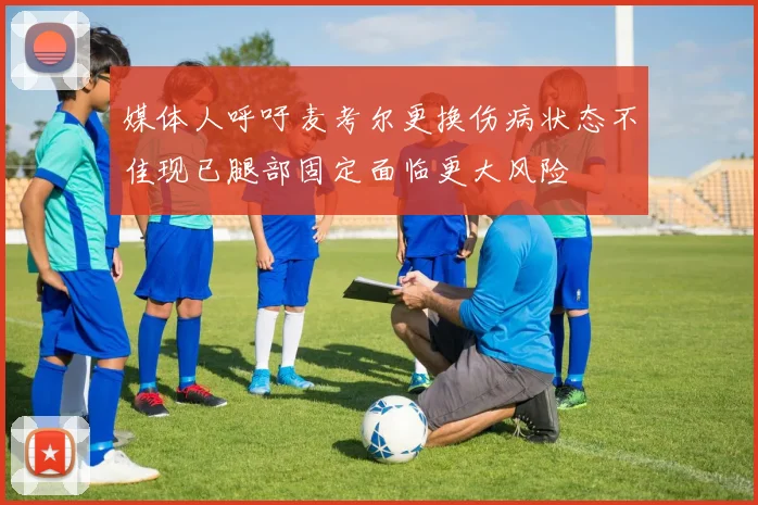 媒体人呼吁麦考尔更换伤病状态不佳现已腿部固定面临更大风险