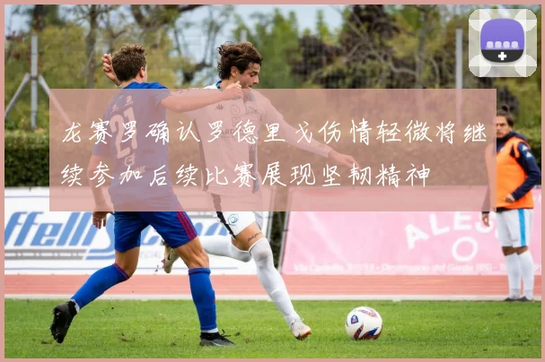 龙赛罗确认罗德里戈伤情轻微将继续参加后续比赛展现坚韧精神