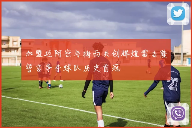 加盟迈阿密与梅西共创辉煌雷吉隆誓言争夺球队历史首冠